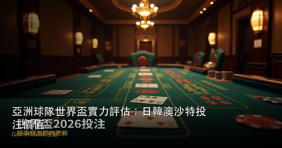 亞洲球隊世界盃實力評估：日韓澳沙特投注價值